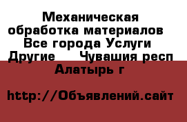 Механическая обработка материалов. - Все города Услуги » Другие   . Чувашия респ.,Алатырь г.